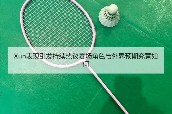 Xun表现引发持续热议赛场角色与外界预期究竟如何